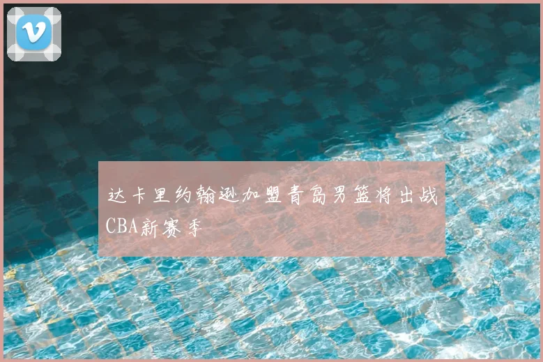 达卡里约翰逊加盟青岛男篮将出战CBA新赛季