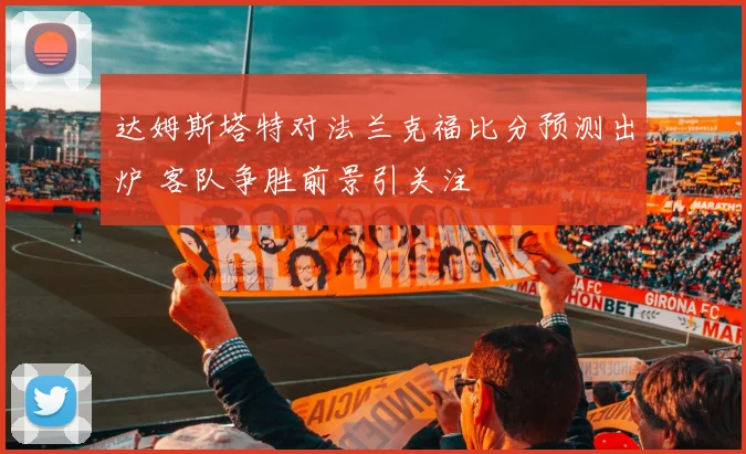 达姆斯塔特对法兰克福比分预测出炉 客队争胜前景引关注