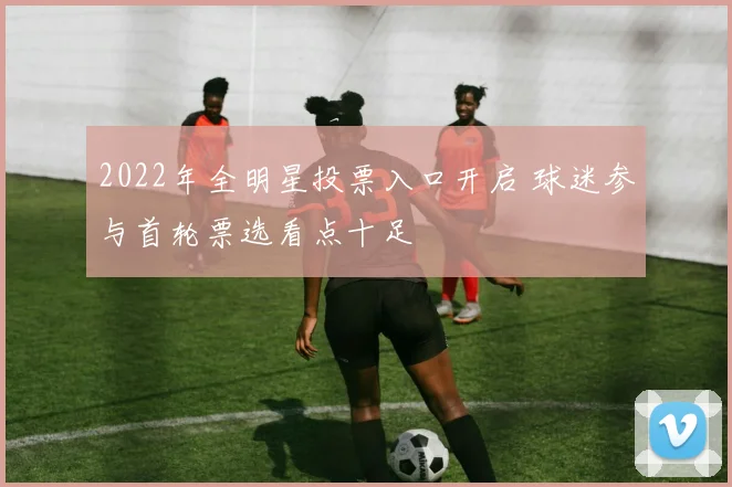 2022年全明星投票入口开启 球迷参与首轮票选看点十足