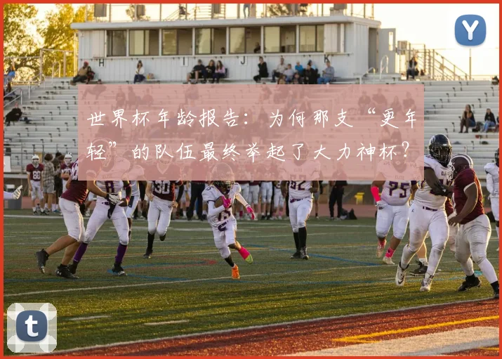 世界杯年龄报告：为何那支“更年轻”的队伍最终举起了大力神杯？