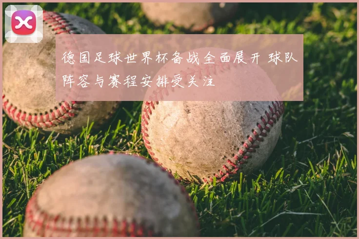 德国足球世界杯备战全面展开 球队阵容与赛程安排受关注