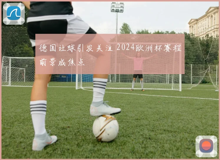 德国让球引发关注 2024欧洲杯赛程前景成焦点