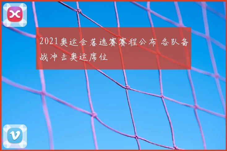 2021奥运会落选赛赛程公布 各队备战冲击奥运席位