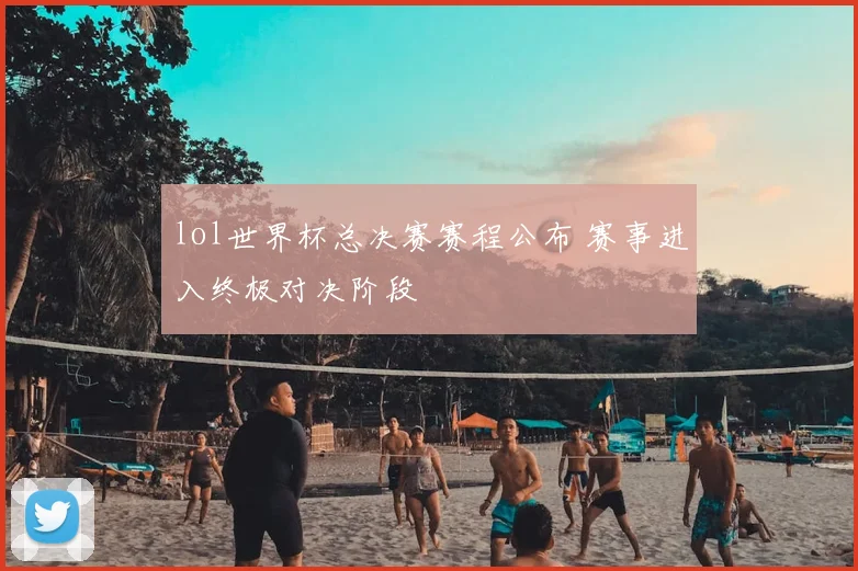 lol世界杯总决赛赛程公布 赛事进入终极对决阶段