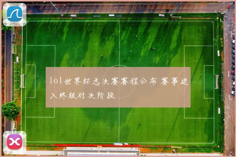 lol世界杯总决赛赛程公布 赛事进入终极对决阶段