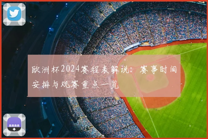 欧洲杯2024赛程表解说:赛事时间安排与观赛重点一览