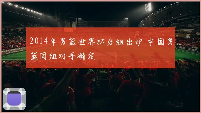 2014年男篮世界杯分组出炉 中国男篮同组对手确定