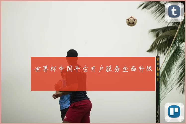 世界杯中国平台开户服务全面升级
