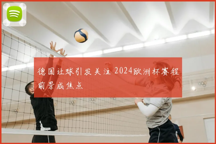 德国让球引发关注 2024欧洲杯赛程前景成焦点