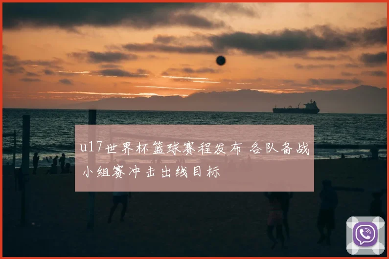u17世界杯篮球赛程发布 各队备战小组赛冲击出线目标