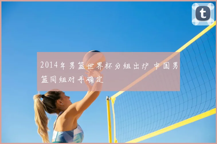 2014年男篮世界杯分组出炉 中国男篮同组对手确定