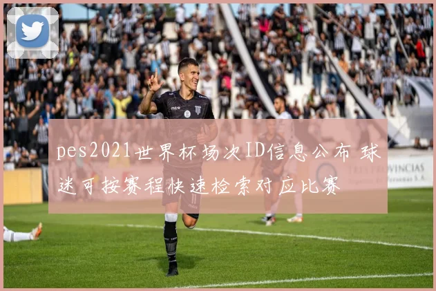 pes2021世界杯场次ID信息公布 球迷可按赛程快速检索对应比赛