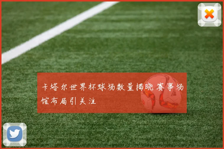 卡塔尔世界杯球场数量揭晓 赛事场馆布局引关注